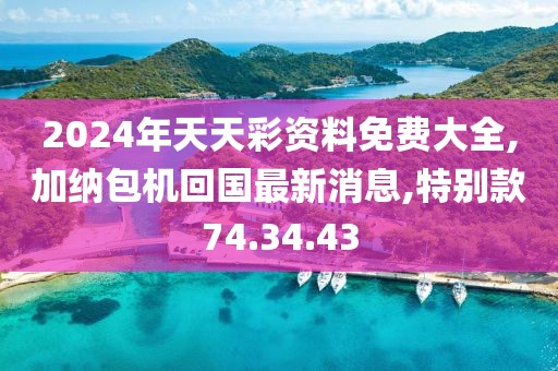 2024年天天彩資料免費(fèi)大全,加納包機(jī)回國(guó)最新消息,特別款74.34.43