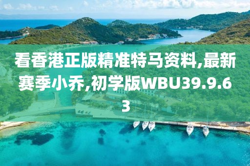 看香港正版精準(zhǔn)特馬資料,最新賽季小喬,初學(xué)版WBU39.9.63