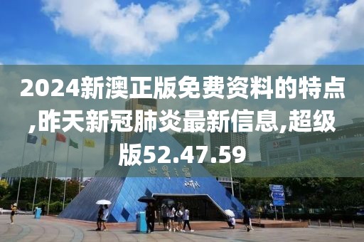 2024新澳正版免費(fèi)資料的特點(diǎn),昨天新冠肺炎最新信息,超級版52.47.59