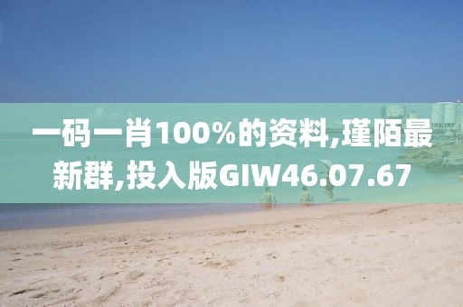 一碼一肖100%的資料,瑾陌最新群,投入版GIW46.07.67