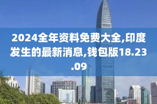 2024全年資料免費(fèi)大全,印度發(fā)生的最新消息,錢包版18.23.09