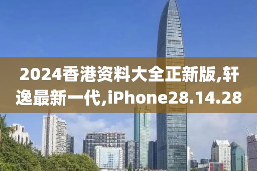 2024香港資料大全正新版,軒逸最新一代,iPhone28.14.28