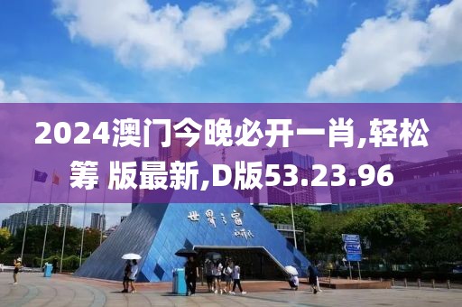 2024澳門今晚必開一肖,輕松籌 版最新,D版53.23.96