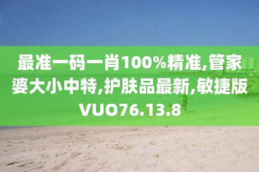 最準一碼一肖100%精準,管家婆大小中特,護膚品最新,敏捷版VUO76.13.8