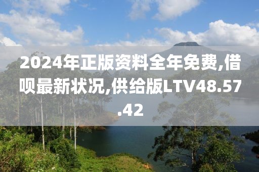 2024年正版資料全年免費(fèi),借唄最新狀況,供給版LTV48.57.42