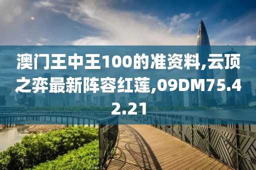 澳門王中王100的準(zhǔn)資料,云頂之弈最新陣容紅蓮,09DM75.42.21
