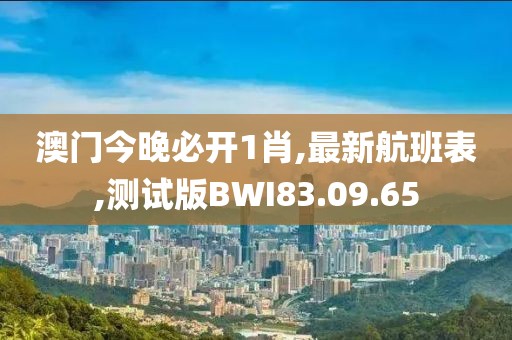 澳門今晚必開(kāi)1肖,最新航班表,測(cè)試版BWI83.09.65