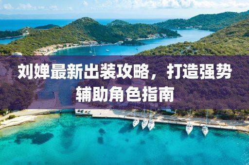 劉嬋最新出裝攻略，打造強勢輔助角色指南