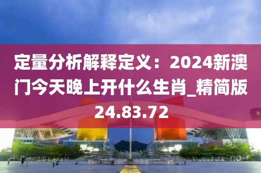 定量分析解釋定義：2024新澳門今天晚上開什么生肖_精簡(jiǎn)版24.83.72