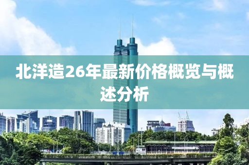 北洋造26年最新價(jià)格概覽與概述分析