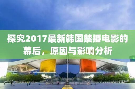 探究2017最新韓國(guó)禁播電影的幕后，原因與影響分析