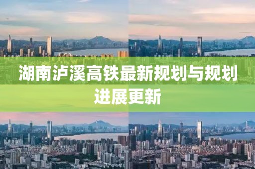 湖南瀘溪高鐵最新規(guī)劃與規(guī)劃進(jìn)展更新