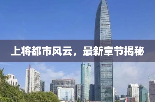 上將都市風(fēng)云，最新章節(jié)揭秘