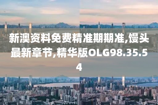 新澳資料免費(fèi)精準(zhǔn)期期準(zhǔn),饅頭最新章節(jié),精華版OLG98.35.54