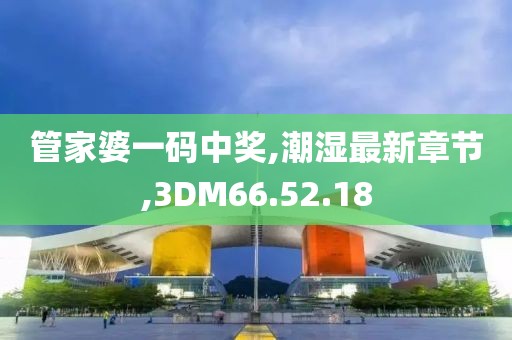 管家婆一碼中獎(jiǎng),潮濕最新章節(jié),3DM66.52.18