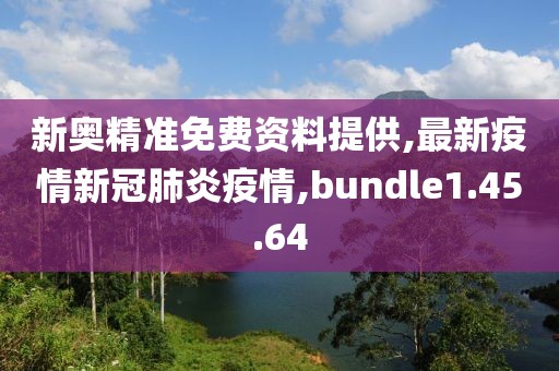 新奧精準(zhǔn)免費(fèi)資料提供,最新疫情新冠肺炎疫情,bundle1.45.64
