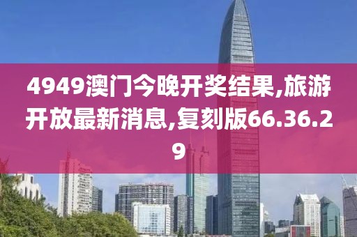 4949澳門今晚開獎(jiǎng)結(jié)果,旅游開放最新消息,復(fù)刻版66.36.29