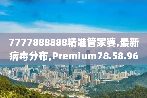 7777888888精準管家婆,最新病毒分布,Premium78.58.96