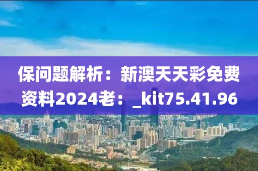 保問題解析：新澳天天彩免費資料2024老：_kit75.41.96