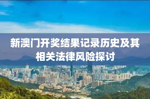 新澳門開獎結(jié)果記錄歷史及其相關(guān)法律風(fēng)險(xiǎn)探討