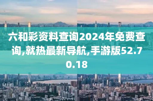 六和彩資料查詢2024年免費(fèi)查詢,就熱最新導(dǎo)航,手游版52.70.18