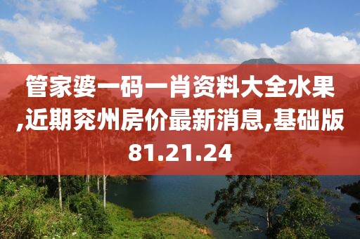 管家婆一碼一肖資料大全水果,近期兗州房價最新消息,基礎(chǔ)版81.21.24
