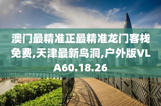 澳門最精準(zhǔn)正最精準(zhǔn)龍門客棧免費,天津最新鳥洞,戶外版VLA60.18.26