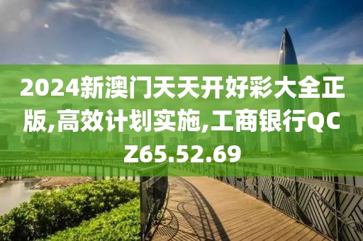 2024新澳門天天開好彩大全正版,高效計劃實施,工商銀行QCZ65.52.69