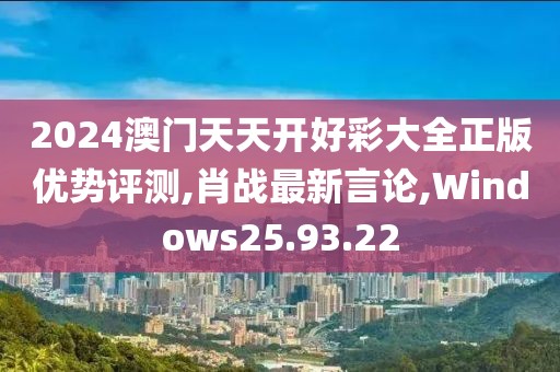 2024澳門天天開好彩大全正版優(yōu)勢評測,肖戰(zhàn)最新言論,Windows25.93.22