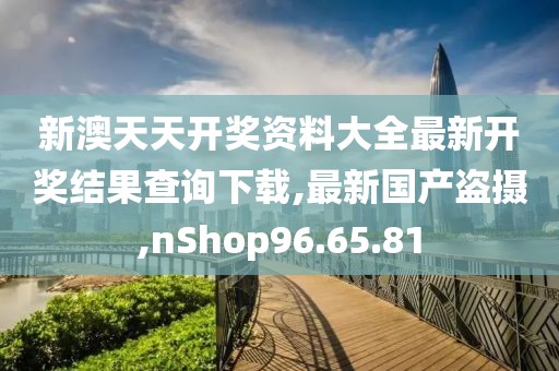 新澳天天開獎(jiǎng)資料大全最新開獎(jiǎng)結(jié)果查詢下載,最新國(guó)產(chǎn)盜攝,nShop96.65.81