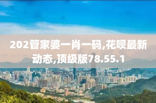 202管家婆一肖一碼,花唄最新動(dòng)態(tài),頂級(jí)版78.55.1