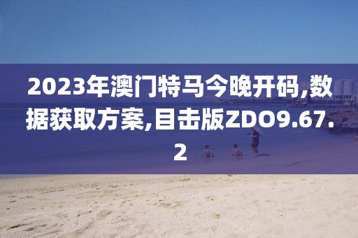2023年澳門特馬今晚開碼,數(shù)據(jù)獲取方案,目擊版ZDO9.67.2