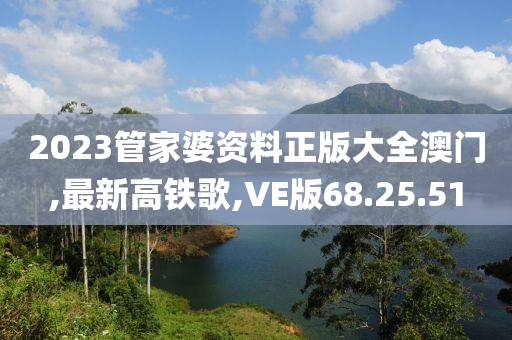 2023管家婆資料正版大全澳門,最新高鐵歌,VE版68.25.51