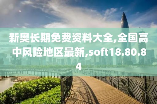 新奧長期免費資料大全,全國高中風險地區(qū)最新,soft18.80.84