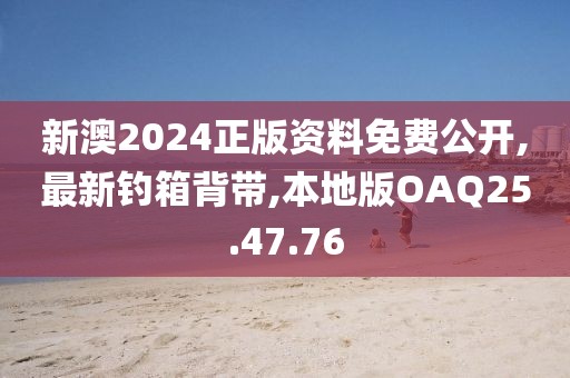 新澳2024正版資料免費(fèi)公開,最新釣箱背帶,本地版OAQ25.47.76