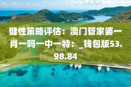 健性策略評(píng)估：澳門管家婆一肖一嗎一中一特：_錢包版53.98.84