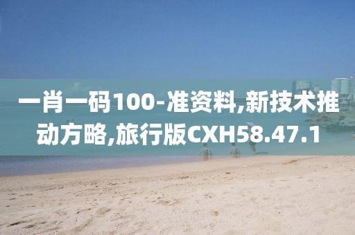 一肖一碼100-準資料,新技術推動方略,旅行版CXH58.47.1