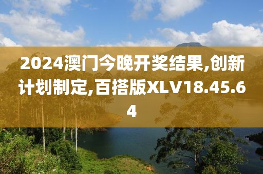 2024澳門(mén)今晚開(kāi)獎(jiǎng)結(jié)果,創(chuàng)新計(jì)劃制定,百搭版XLV18.45.64