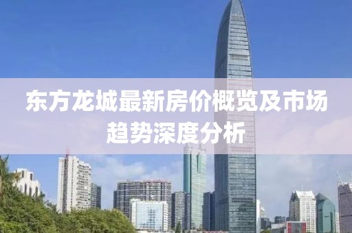 東方龍城最新房價概覽及市場趨勢深度分析