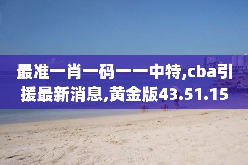 最準(zhǔn)一肖一碼一一中特,cba引援最新消息,黃金版43.51.15