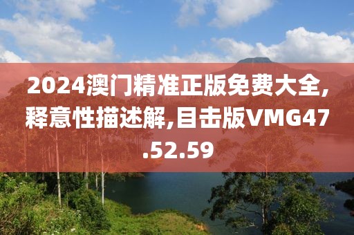 2024澳門精準(zhǔn)正版免費(fèi)大全,釋意性描述解,目擊版VMG47.52.59