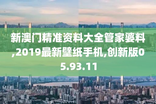 新澳門精準(zhǔn)資料大全管家婆料,2019最新壁紙手機(jī),創(chuàng)新版05.93.11