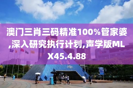 澳門三肖三碼精準(zhǔn)100%管家婆,深入研究執(zhí)行計(jì)劃,聲學(xué)版MLX45.4.88