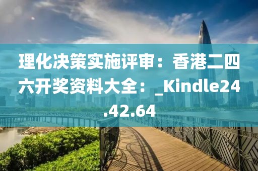 理化決策實施評審：香港二四六開獎資料大全：_Kindle24.42.64