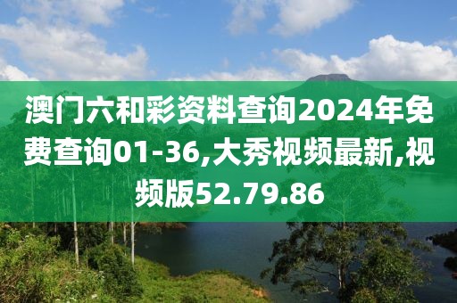 澳門六和彩資料查詢2024年免費(fèi)查詢01-36,大秀視頻最新,視頻版52.79.86