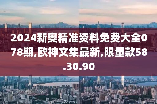 2024新奧精準(zhǔn)資料免費(fèi)大全078期,歐神文集最新,限量款58.30.90
