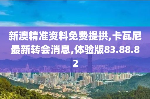 新澳精準(zhǔn)資料免費(fèi)提拱,卡瓦尼最新轉(zhuǎn)會(huì)消息,體驗(yàn)版83.88.82