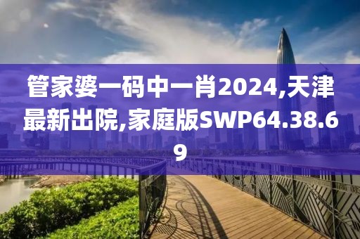 管家婆一碼中一肖2024,天津最新出院,家庭版SWP64.38.69