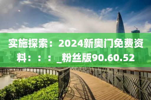 實(shí)施探索：2024新奧門免費(fèi)資料：：：_粉絲版90.60.52