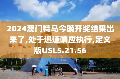 2024澳門(mén)特馬今晚開(kāi)獎(jiǎng)結(jié)果出來(lái)了,處于迅速響應(yīng)執(zhí)行,定義版USL5.21.56